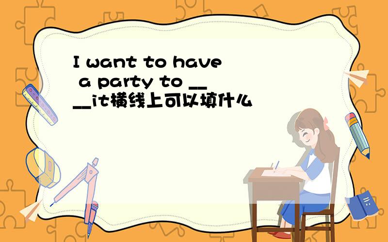 I want to have a party to ____it横线上可以填什么