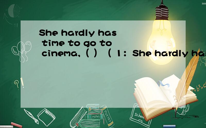 She hardly has time to go to cinema,（ ）（ 1：She hardly has time to go to cinema,（ ）（ 改为反义疑问句.2：He spent ten minutes going to school on foot?改为同义句.It（ ）（ ）ten minutes（ ）（ ）to school.3：He will re