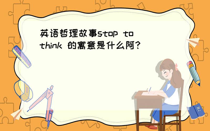 英语哲理故事stop to think 的寓意是什么阿?