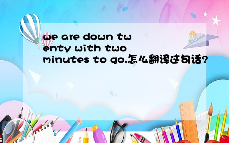 we are down twenty with two minutes to go.怎么翻译这句话?