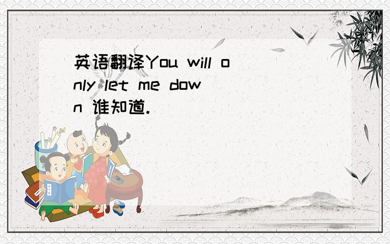 英语翻译You will only let me down 谁知道.