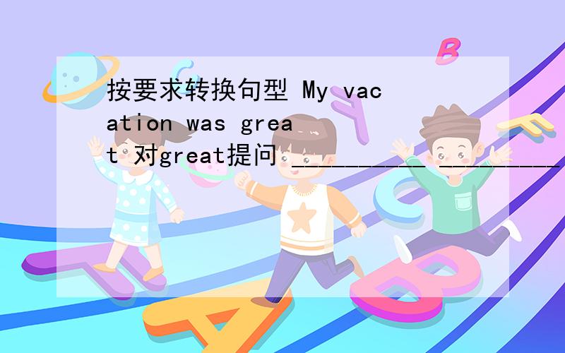 按要求转换句型 My vacation was great 对great提问 __________ _________ your vacation