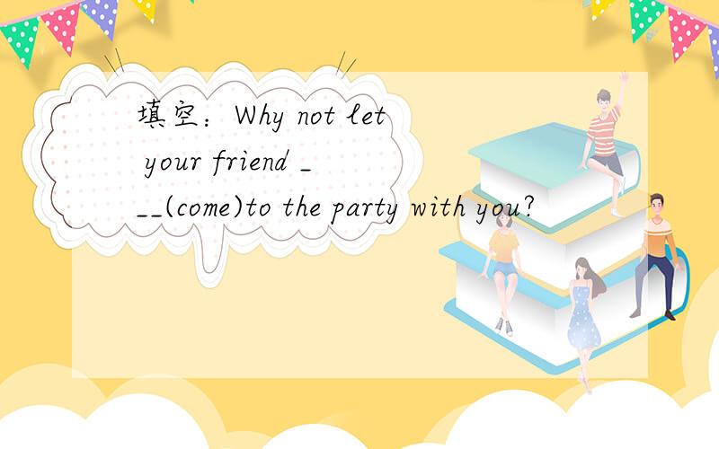 填空：Why not let your friend ___(come)to the party with you?