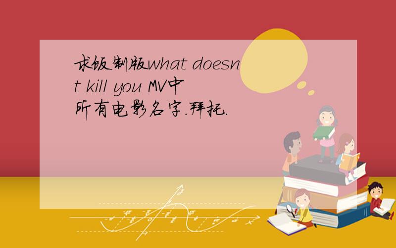 求饭制版what doesnt kill you MV中所有电影名字.拜托.