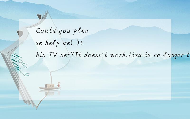 Could you please help me( )this TV set?It doesn't work.Lisa is no longer top of my class now,同义句Llsa is ____top of my class___ _____now.I hope I can go to a famous senior high school.同上I hope__ __ to a famous senior high schoolThe box is fu