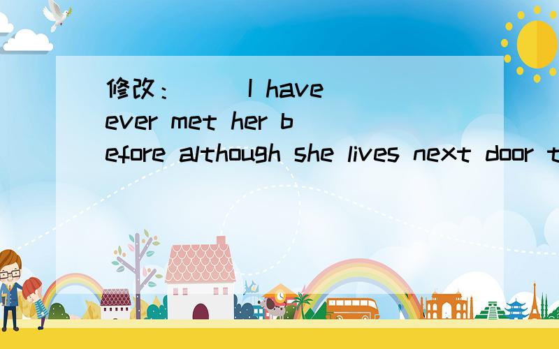 修改：   （I have ever met her before although she lives next door to me on the same floor.）Thank  you!