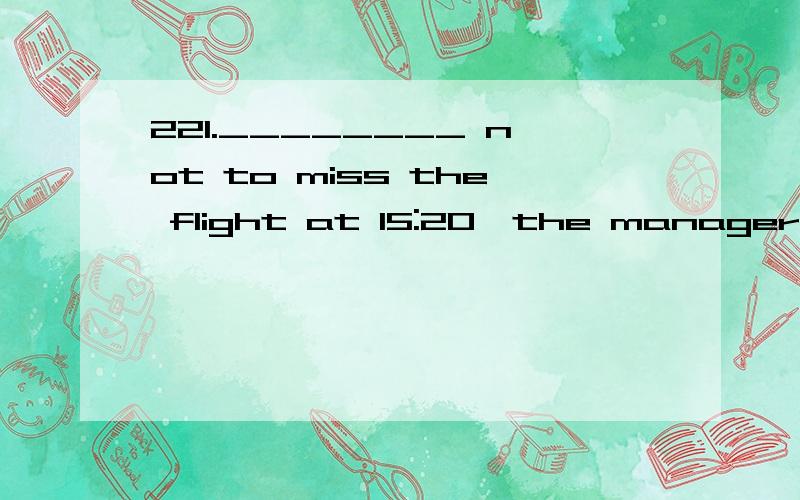 221.________ not to miss the flight at 15:20,the managerset out for the airport in a hurry.（福建）A.Reminding B.Reminded C.To remind D.Having reminded 请详细从句子成分和语法分析.