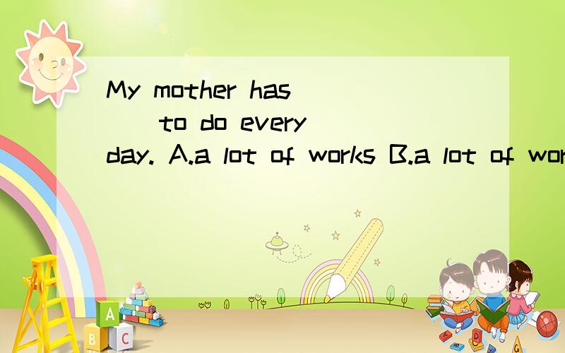 My mother has __to do every day. A.a lot of works B.a lot of work C.many work D.some works