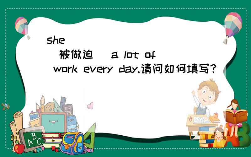 she __________(被做迫) a lot of work every day.请问如何填写?