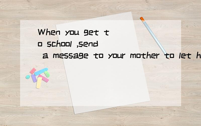 When you get to school ,send a message to your mother to let her know you ____safelyhave arrivedhad arrivedwill arrivewill have arrived选哪一个,ok?