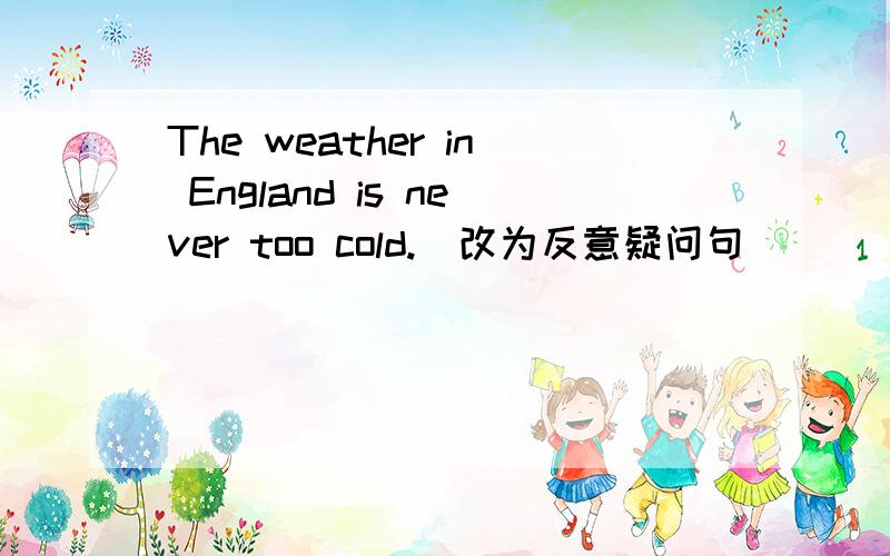 The weather in England is never too cold.(改为反意疑问句)