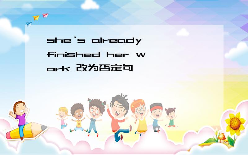 she‘s already finished her work 改为否定句