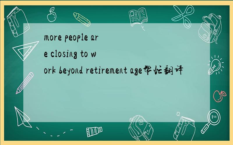 more people are closing to work beyond retirement age帮忙翻译