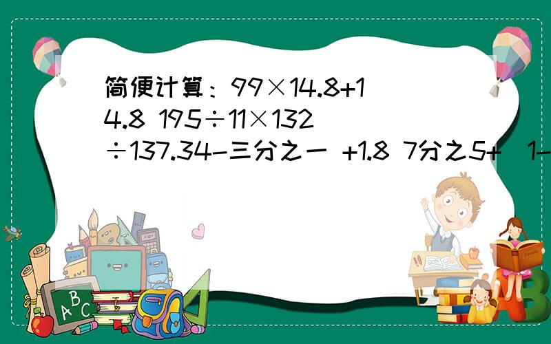 简便计算：99×14.8+14.8 195÷11×132÷137.34-三分之一 +1.8 7分之5+（1-7分之3） 1.42-0.36÷6×0.6