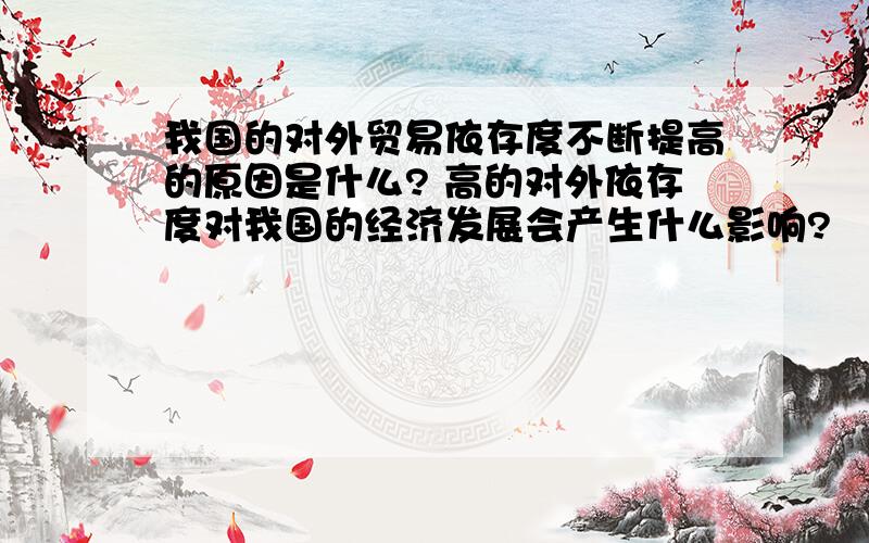 我国的对外贸易依存度不断提高的原因是什么? 高的对外依存度对我国的经济发展会产生什么影响?