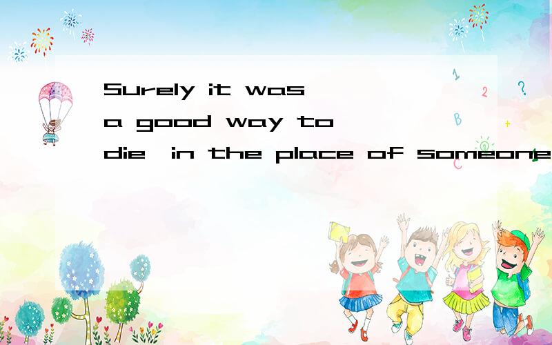 Surely it was a good way to die,in the place of someone else,someone I loved.Noble,even.That ought to count for something.1.in the place of someone else,someone I loved如何理解2.Noble,even如何理解?