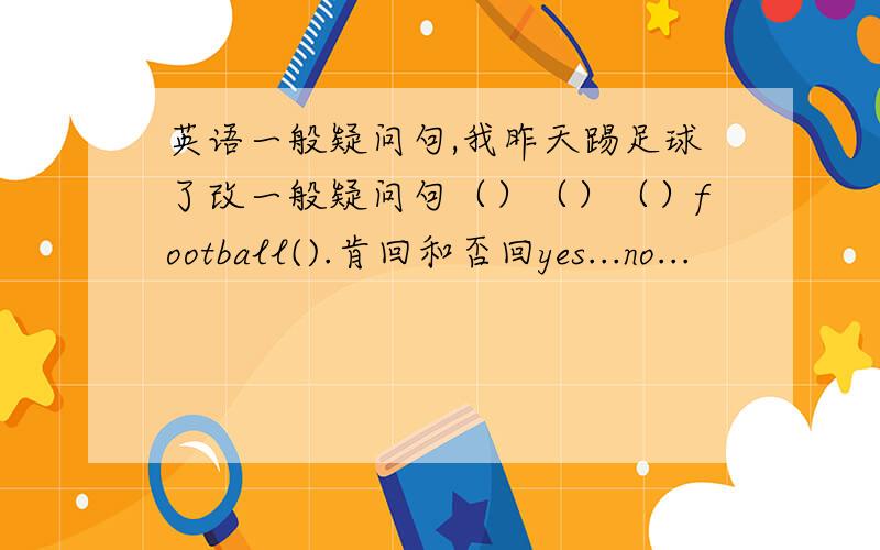 英语一般疑问句,我昨天踢足球了改一般疑问句（）（）（）football().肯回和否回yes...no...