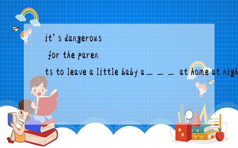 it’s dangerous for the parents to leave a little baby a___ at home at night