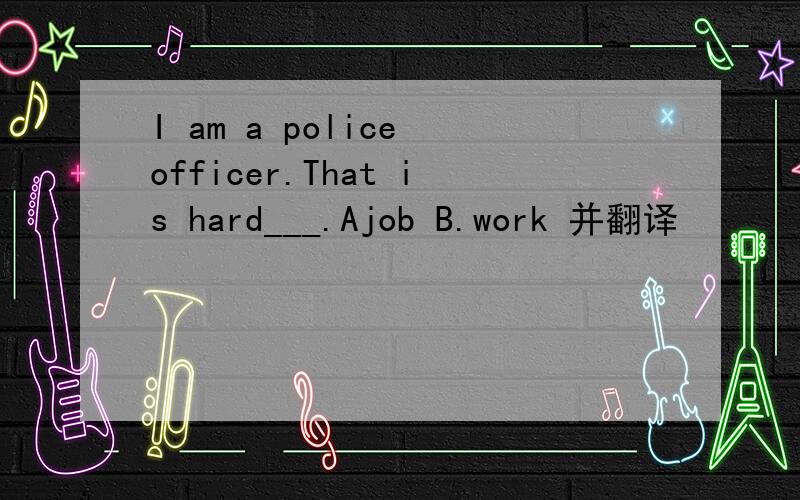 I am a police officer.That is hard___.Ajob B.work 并翻译