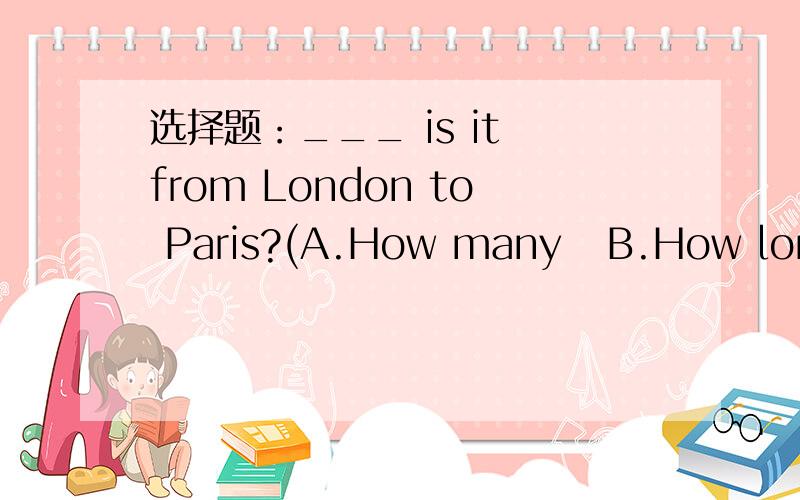 选择题：___ is it from London to Paris?(A.How many   B.How long   C.How far)