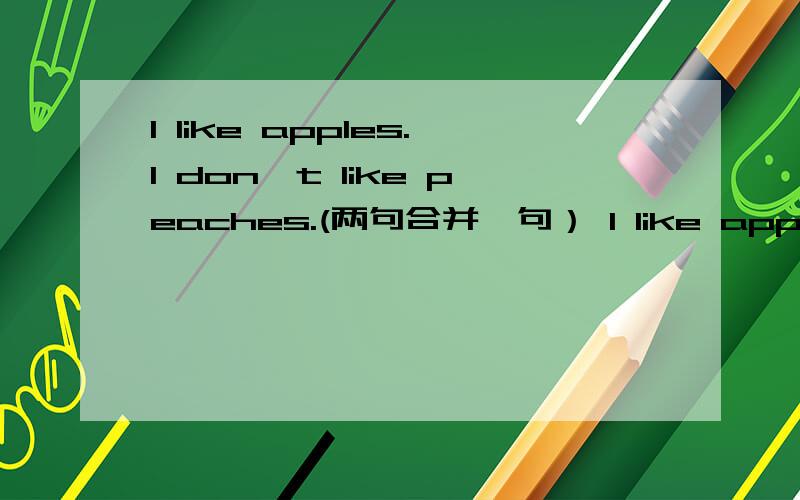 I like apples.I don't like peaches.(两句合并一句） I like apples___ ___ peaches.越快越好