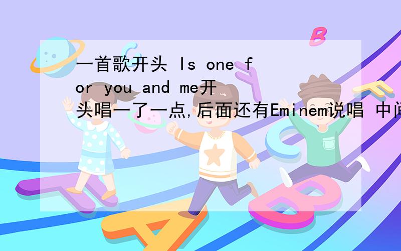 一首歌开头 Is one for you and me开头唱一了一点,后面还有Eminem说唱 中间又是Is one for you and me 然后又是说唱