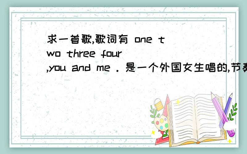 求一首歌,歌词有 one two three four ,you and me . 是一个外国女生唱的,节奏很快.你们说的都不是啊···是这个视频的背景音乐.http://v.youku.com/v_show/id_XMjI4ODQ3MjMy.html