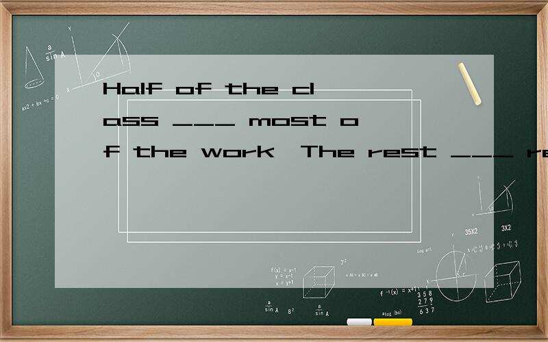 Half of the class ___ most of the work,The rest ___ really difficult.a.has done; are b.has done; is c.have done; is d.have done; are 应该选什么 、为什么