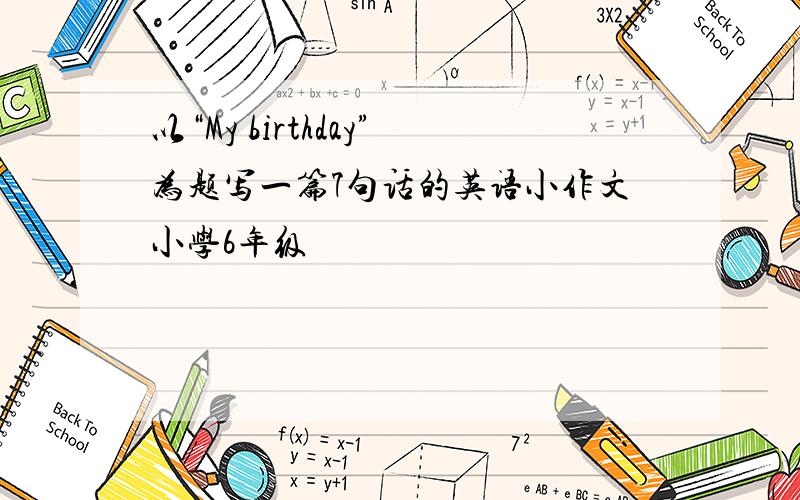 以“My birthday”为题写一篇7句话的英语小作文小学6年级