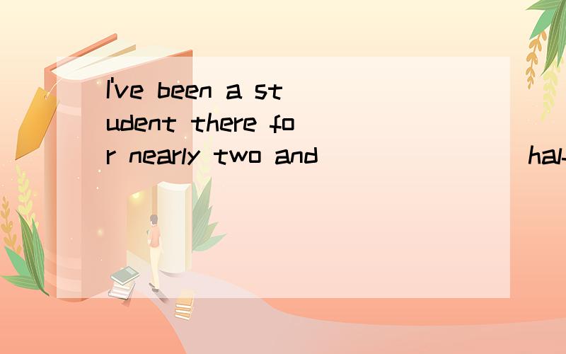 I've been a student there for nearly two and _______ half years．A：a B：an C：the D：/ 单选题