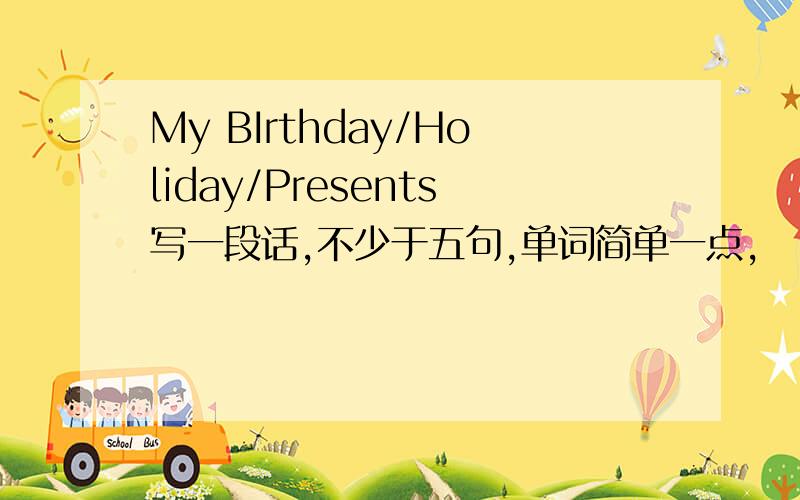 My BIrthday/Holiday/Presents写一段话,不少于五句,单词简单一点,