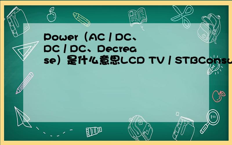 Power（AC / DC、DC / DC、Decrease）是什么意思LCD TV / STBConsumer（MP3、MP4、GPS、DPF、DVR）准确一点,