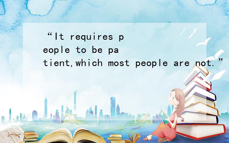 “It requires people to be patient,which most people are not.” which在此修饰什么?是定语从句吗?这句中which可修饰形容词patient吗?which引导的定语从句能修饰形容词吗?