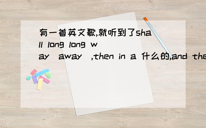 有一首英文歌,就听到了shall long long way（away）,then in a 什么的,and they 什么的.男的唱的,新年时候放的,是艺览天下 特别节目“喜迎2014”里放的.很熟的一首歌