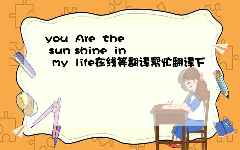 you  Are  the  sun shine  in  my  life在线等翻译帮忙翻译下