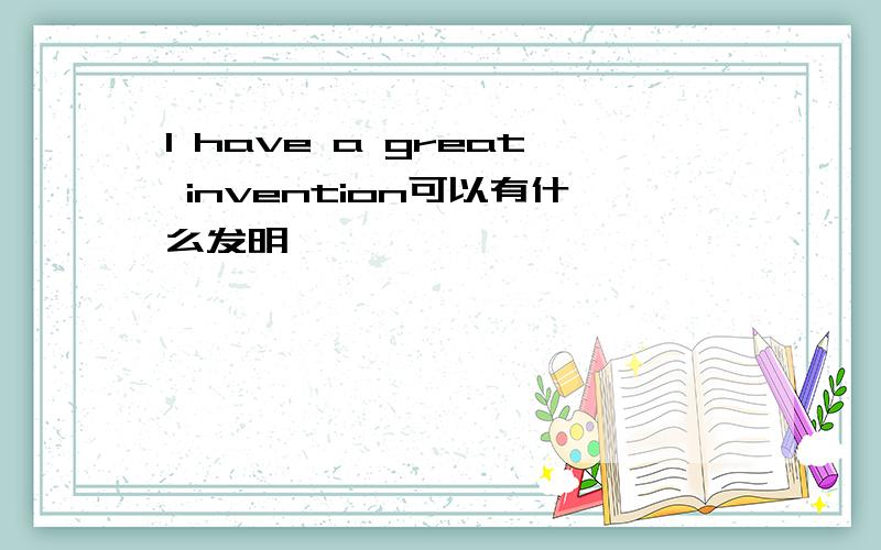 I have a great invention可以有什么发明