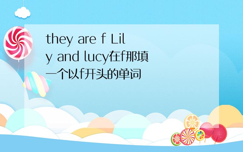they are f Lily and lucy在f那填一个以f开头的单词