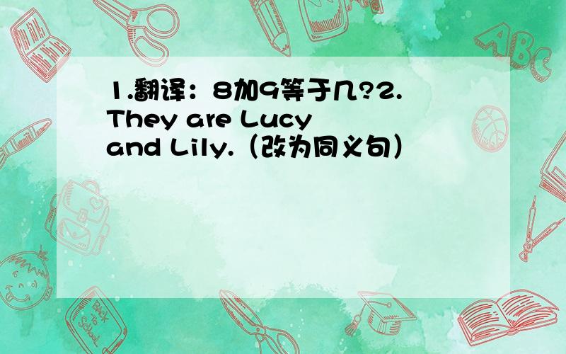 1.翻译：8加9等于几?2.They are Lucy and Lily.（改为同义句）