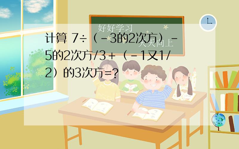 计算 7÷（-3的2次方）-5的2次方/3＋（-1又1/2）的3次方=?