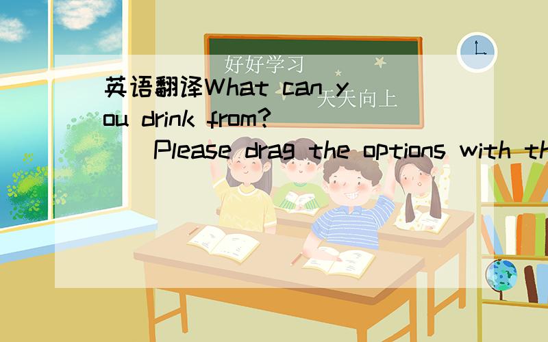 英语翻译What can you drink from?　　Please drag the options with the mouse to the correct list.　　1 glass 　　2 key 　　3 carpet 　　4 mug 　　5 bottle 　　6 frame 　　7 cup 　　8 fire