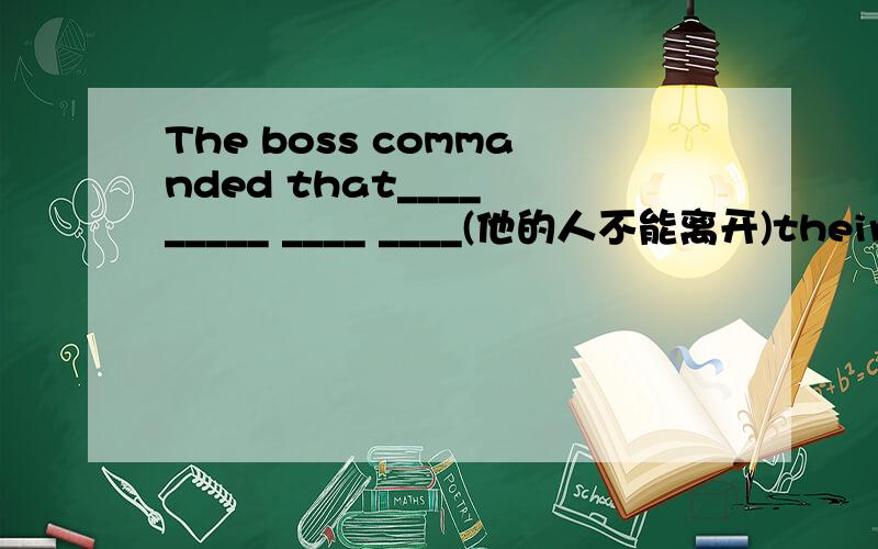 The boss commanded that____ _____ ____ ____(他的人不能离开)their office before dark