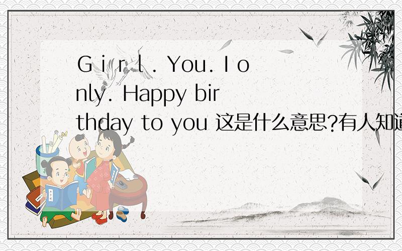 Ｇｉｒｌ. You. I only. Happy birthday to you 这是什么意思?有人知道 没,