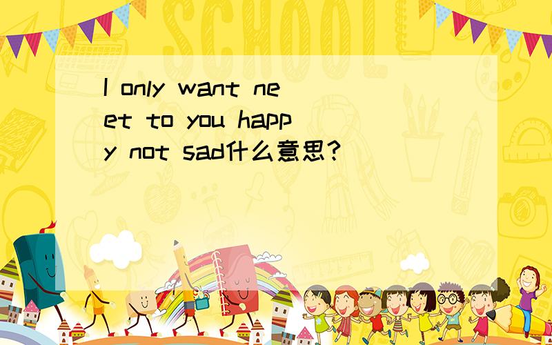 I only want neet to you happy not sad什么意思?