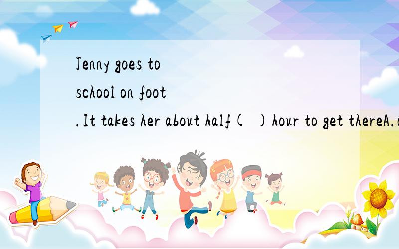Jenny goes to school on foot.It takes her about half( )hour to get thereA.an B.a C.the D﹨