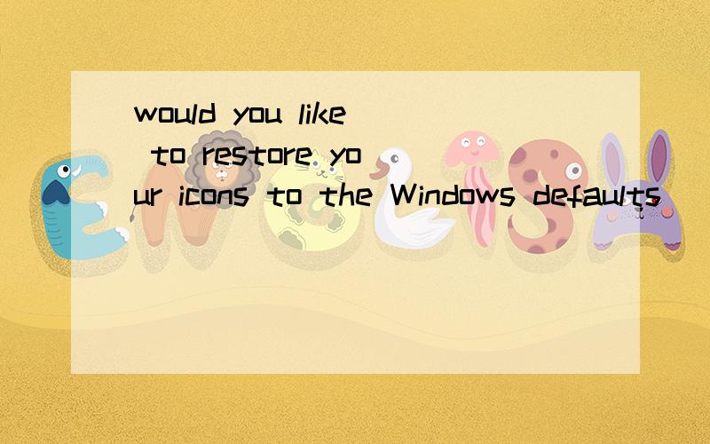 would you like to restore your icons to the Windows defaults