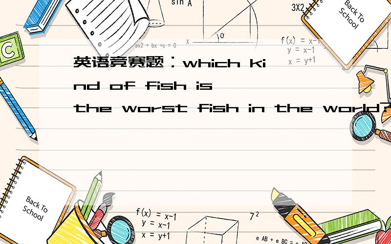 英语竞赛题：which kind of fish is the worst fish in the world?A Selfish B Goldfish C Shark D Crocodile