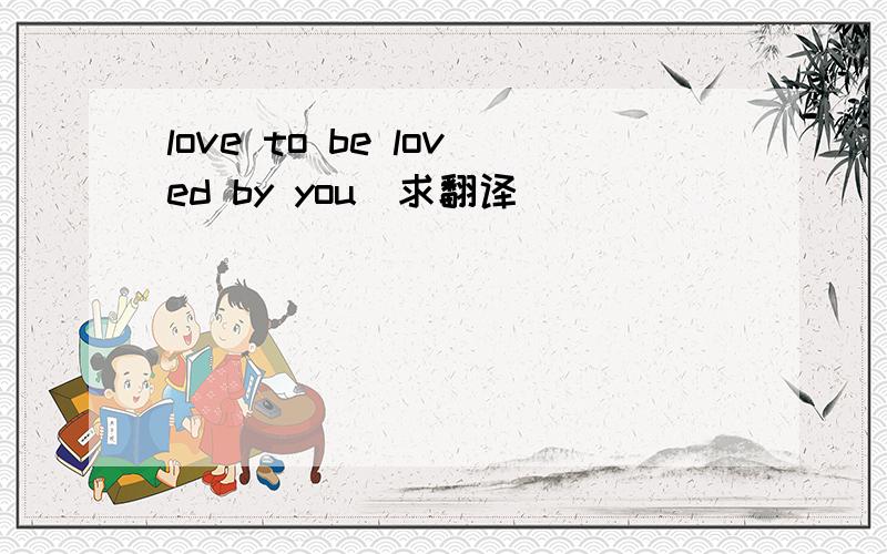 love to be loved by you（求翻译）
