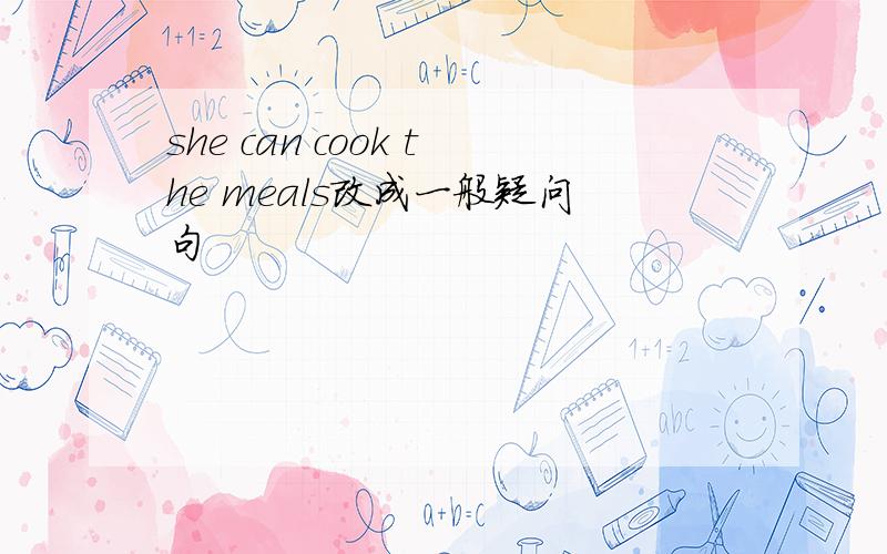 she can cook the meals改成一般疑问句