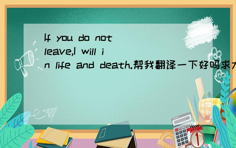 If you do not leave,I will in life and death.帮我翻译一下好吗求大神翻译