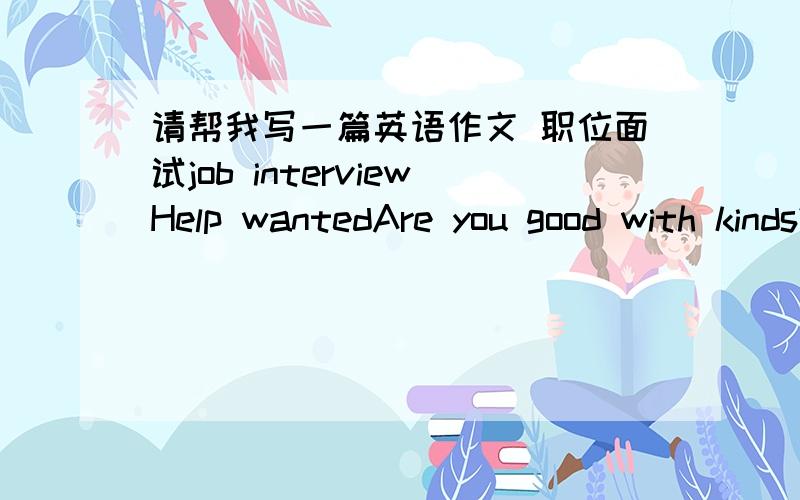 请帮我写一篇英语作文 职位面试job interviewHelp wantedAre you good with kinds?We need help for our Beidaihe School(北戴河学校）Trip.Can you help with:1)sports2)music3)compurerCome and join us